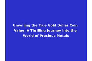 Unveiling the True Gold Dollar Coin Value: A Thrilling Journey into the World of Precious Metals