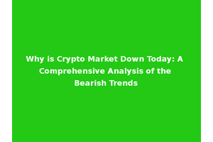 Why is Crypto Market Down Today: A Comprehensive Analysis of the Bearish Trends
