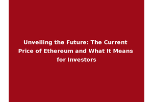 Unveiling the Future: The Current Price of Ethereum and What It Means for Investors