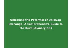 Unlocking the Potential of Uniswap Exchange: A Comprehensive Guide to the Revolutionary DEX