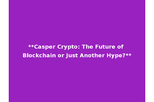 **Casper Crypto: The Future of Blockchain or Just Another Hype?**