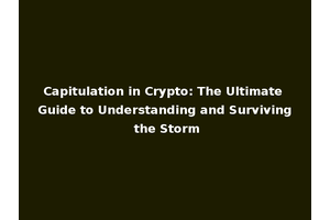 Capitulation in Crypto: The Ultimate Guide to Understanding and Surviving the Storm