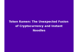 Token Ramen: The Unexpected Fusion of Cryptocurrency and Instant Noodles