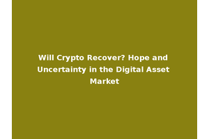 Will Crypto Recover? Hope and Uncertainty in the Digital Asset Market