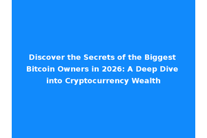 Discover the Secrets of the Biggest Bitcoin Owners in 2026: A Deep Dive into Cryptocurrency Wealth