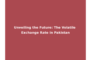 Unveiling the Future: The Volatile Exchange Rate in Pakistan
