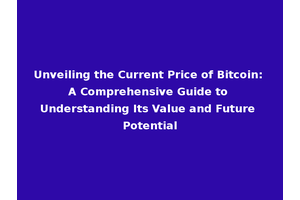 Unveiling the Current Price of Bitcoin: A Comprehensive Guide to Understanding Its Value and Future Potential