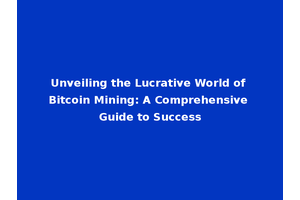 Unveiling the Lucrative World of Bitcoin Mining: A Comprehensive Guide to Success