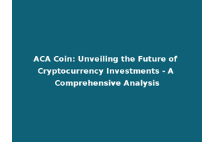 ACA Coin: Unveiling the Future of Cryptocurrency Investments - A Comprehensive Analysis