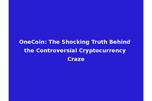 OneCoin: The Shocking Truth Behind the Controversial Cryptocurrency Craze