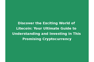 Discover the Exciting World of Litecoin: Your Ultimate Guide to Understanding and Investing in This Promising Cryptocurrency