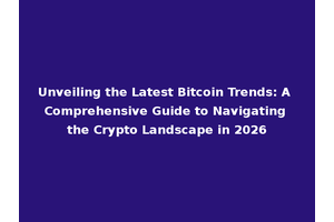 Unveiling the Latest Bitcoin Trends: A Comprehensive Guide to Navigating the Crypto Landscape in 2026