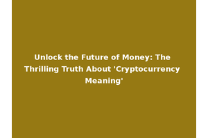 Unlock the Future of Money: The Thrilling Truth About 'Cryptocurrency Meaning'