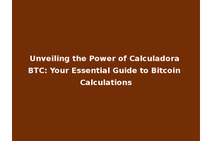 Unveiling the Power of Calculadora BTC: Your Essential Guide to Bitcoin Calculations