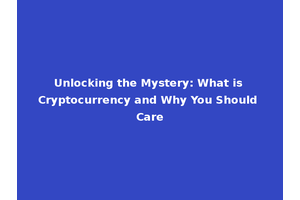 Unlocking the Mystery: What is Cryptocurrency and Why You Should Care
