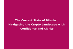 The Current State of Bitcoin: Navigating the Crypto Landscape with Confidence and Clarity
