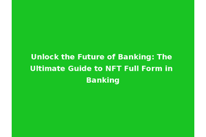 Unlock the Future of Banking: The Ultimate Guide to NFT Full Form in Banking