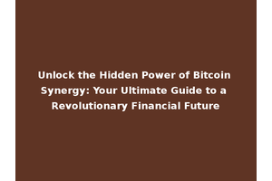 Unlock the Hidden Power of Bitcoin Synergy: Your Ultimate Guide to a Revolutionary Financial Future