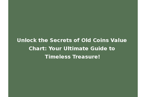 Unlock the Secrets of Old Coins Value Chart: Your Ultimate Guide to Timeless Treasure!