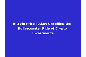 Bitcoin Price Today: Unveiling the Rollercoaster Ride of Crypto Investments
