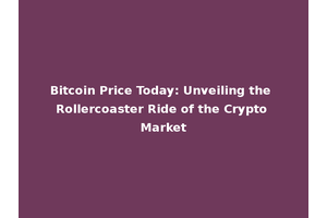 Bitcoin Price Today: Unveiling the Rollercoaster Ride of the Crypto Market
