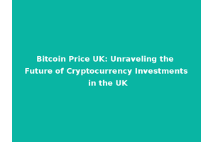 Bitcoin Price UK: Unraveling the Future of Cryptocurrency Investments in the UK