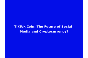TikTok Coin: The Future of Social Media and Cryptocurrency?
