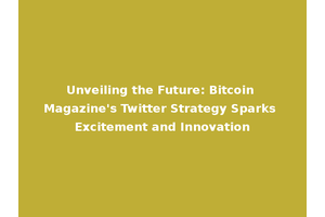 Unveiling the Future: Bitcoin Magazine's Twitter Strategy Sparks Excitement and Innovation