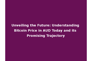 Unveiling the Future: Understanding Bitcoin Price in AUD Today and its Promising Trajectory
