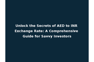 Unlock the Secrets of AED to INR Exchange Rate: A Comprehensive Guide for Savvy Investors