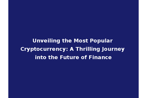 Unveiling the Most Popular Cryptocurrency: A Thrilling Journey into the Future of Finance