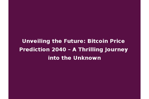 Unveiling the Future: Bitcoin Price Prediction 2040 – A Thrilling Journey into the Unknown