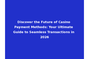 Discover the Future of Casino Payment Methods: Your Ultimate Guide to Seamless Transactions in 2026