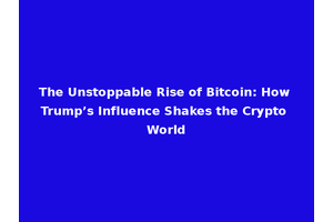 The Unstoppable Rise of Bitcoin: How Trump’s Influence Shakes the Crypto World