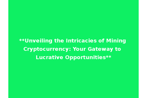 **Unveiling the Intricacies of Mining Cryptocurrency: Your Gateway to Lucrative Opportunities**