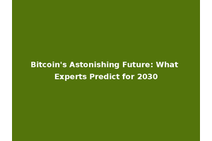 Bitcoin's Astonishing Future: What Experts Predict for 2030