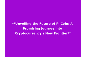 **Unveiling the Future of Pi Coin: A Promising Journey into Cryptocurrency's New Frontier**