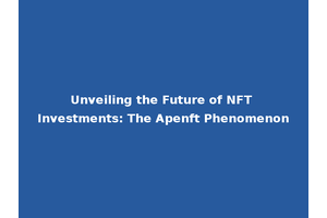 Unveiling the Future of NFT Investments: The Apenft Phenomenon