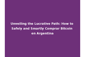 Unveiling the Lucrative Path: How to Safely and Smartly Comprar Bitcoin en Argentina