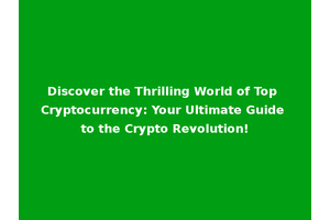 Discover the Thrilling World of Top Cryptocurrency: Your Ultimate Guide to the Crypto Revolution!