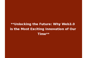 **Unlocking the Future: Why Web3.0 is the Most Exciting Innovation of Our Time**