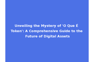 Unveiling the Mystery of 'O Que É Token': A Comprehensive Guide to the Future of Digital Assets