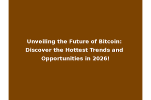Unveiling the Future of Bitcoin: Discover the Hottest Trends and Opportunities in 2026!