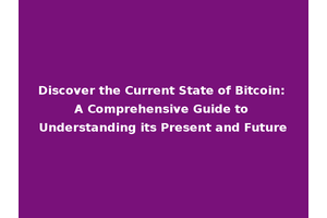 Discover the Current State of Bitcoin: A Comprehensive Guide to Understanding its Present and Future