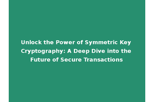 Unlock the Power of Symmetric Key Cryptography: A Deep Dive into the Future of Secure Transactions