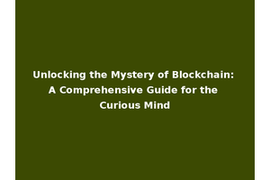 Unlocking the Mystery of Blockchain: A Comprehensive Guide for the Curious Mind
