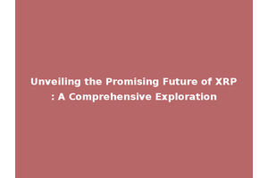 Unveiling the Promising Future of XRP: A Comprehensive Exploration
