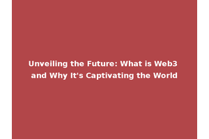 Unveiling the Future: What is Web3 and Why It's Captivating the World