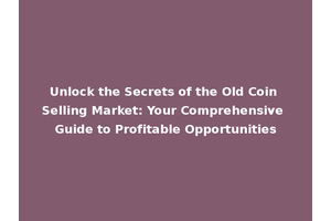 Unlock the Secrets of the Old Coin Selling Market: Your Comprehensive Guide to Profitable Opportunities