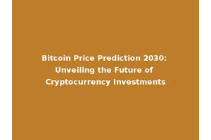 Bitcoin Price Prediction 2030: Unveiling the Future of Cryptocurrency Investments